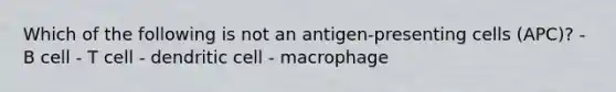 Which of the following is not an antigen-presenting cells (APC)? - B cell - T cell - dendritic cell - macrophage