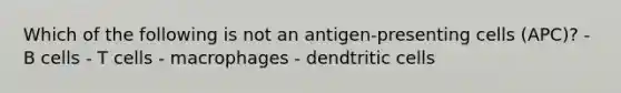 Which of the following is not an antigen-presenting cells (APC)? - B cells - T cells - macrophages - dendtritic cells