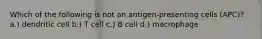 Which of the following is not an antigen-presenting cells (APC)? a.) dendritic cell b.) T cell c.) B cell d.) macrophage