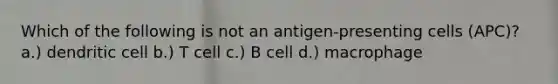 Which of the following is not an antigen-presenting cells (APC)? a.) dendritic cell b.) T cell c.) B cell d.) macrophage