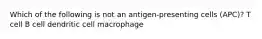 Which of the following is not an antigen-presenting cells (APC)? T cell B cell dendritic cell macrophage