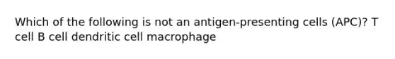 Which of the following is not an antigen-presenting cells (APC)? T cell B cell dendritic cell macrophage