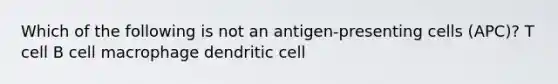 Which of the following is not an antigen-presenting cells (APC)? T cell B cell macrophage dendritic cell