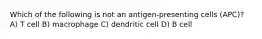 Which of the following is not an antigen-presenting cells (APC)? A) T cell B) macrophage C) dendritic cell D) B cell