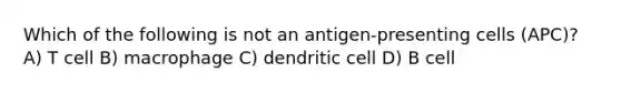 Which of the following is not an antigen-presenting cells (APC)? A) T cell B) macrophage C) dendritic cell D) B cell