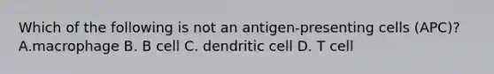 Which of the following is not an antigen-presenting cells (APC)?A.macrophage B. B cell C. dendritic cell D. T cell