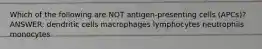 Which of the following are NOT antigen-presenting cells (APCs)? ANSWER: dendritic cells macrophages lymphocytes neutrophils monocytes