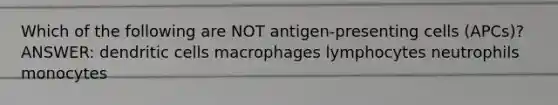 Which of the following are NOT antigen-presenting cells (APCs)? ANSWER: dendritic cells macrophages lymphocytes neutrophils monocytes