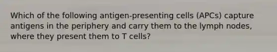 Which of the following antigen-presenting cells (APCs) capture antigens in the periphery and carry them to the lymph nodes, where they present them to T cells?