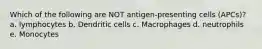 Which of the following are NOT antigen-presenting cells (APCs)? a. lymphocytes b. Dendritic cells c. Macrophages d. neutrophils e. Monocytes