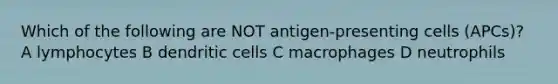 Which of the following are NOT antigen-presenting cells (APCs)? A lymphocytes B dendritic cells C macrophages D neutrophils