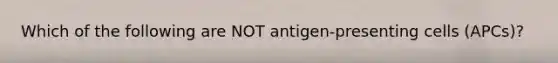 Which of the following are NOT antigen-presenting cells (APCs)?