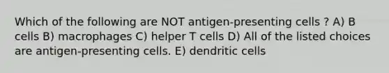 Which of the following are NOT antigen-presenting cells ? A) B cells B) macrophages C) helper T cells D) All of the listed choices are antigen-presenting cells. E) dendritic cells