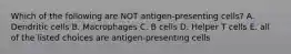 Which of the following are NOT antigen-presenting cells? A. Dendritic cells B. Macrophages C. B cells D. Helper T cells E. all of the listed choices are antigen-presenting cells