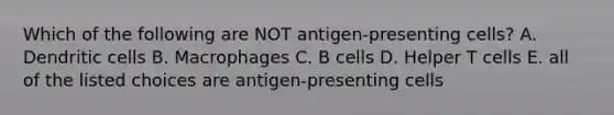 Which of the following are NOT antigen-presenting cells? A. Dendritic cells B. Macrophages C. B cells D. Helper T cells E. all of the listed choices are antigen-presenting cells