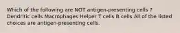 Which of the following are NOT antigen-presenting cells ? Dendritic cells Macrophages Helper T cells B cells All of the listed choices are antigen-presenting cells.