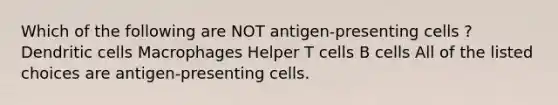 Which of the following are NOT antigen-presenting cells ? Dendritic cells Macrophages Helper T cells B cells All of the listed choices are antigen-presenting cells.