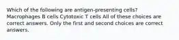 Which of the following are antigen-presenting cells? Macrophages B cells Cytotoxic T cells All of these choices are correct answers. Only the first and second choices are correct answers.