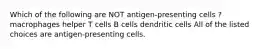 Which of the following are NOT antigen-presenting cells ? macrophages helper T cells B cells dendritic cells All of the listed choices are antigen-presenting cells.