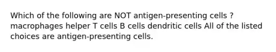 Which of the following are NOT antigen-presenting cells ? macrophages helper T cells B cells dendritic cells All of the listed choices are antigen-presenting cells.