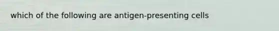 which of the following are antigen-presenting cells