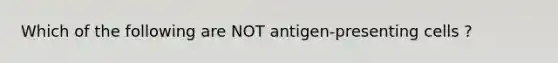 Which of the following are NOT antigen-presenting cells ?