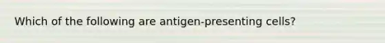 Which of the following are antigen-presenting cells?