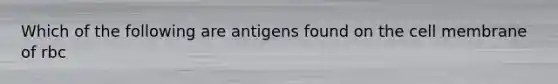 Which of the following are antigens found on the cell membrane of rbc