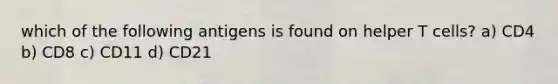 which of the following antigens is found on helper T cells? a) CD4 b) CD8 c) CD11 d) CD21