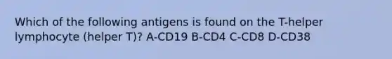 Which of the following antigens is found on the T-helper lymphocyte (helper T)? A-CD19 B-CD4 C-CD8 D-CD38