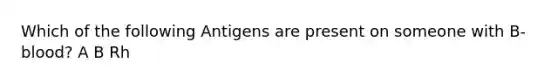 Which of the following Antigens are present on someone with B- blood? A B Rh