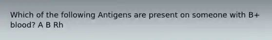 Which of the following Antigens are present on someone with B+ blood? A B Rh