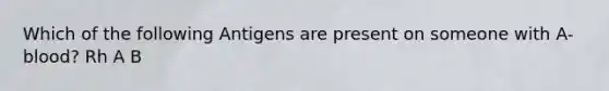 Which of the following Antigens are present on someone with A- blood? Rh A B