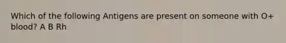 Which of the following Antigens are present on someone with O+ blood? A B Rh