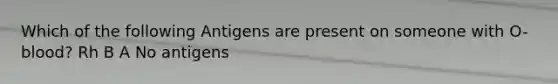 Which of the following Antigens are present on someone with O- blood? Rh B A No antigens