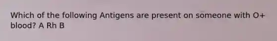 Which of the following Antigens are present on someone with O+ blood? A Rh B