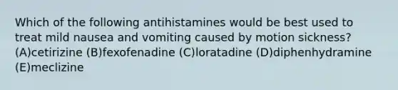 Which of the following antihistamines would be best used to treat mild nausea and vomiting caused by motion sickness? (A)cetirizine (B)fexofenadine (C)loratadine (D)diphenhydramine (E)meclizine