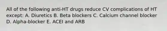 All of the following anti-HT drugs reduce CV complications of HT except: A. Diuretics B. Beta blockers C. Calcium channel blocker D. Alpha-blocker E. ACEI and ARB