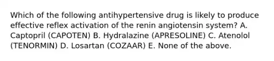 Which of the following antihypertensive drug is likely to produce effective reflex activation of the renin angiotensin system? A. Captopril (CAPOTEN) B. Hydralazine (APRESOLINE) C. Atenolol (TENORMIN) D. Losartan (COZAAR) E. None of the above.