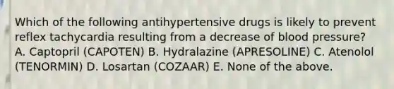 Which of the following antihypertensive drugs is likely to prevent reflex tachycardia resulting from a decrease of blood pressure? A. Captopril (CAPOTEN) B. Hydralazine (APRESOLINE) C. Atenolol (TENORMIN) D. Losartan (COZAAR) E. None of the above.