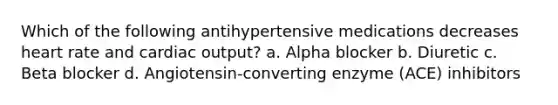 Which of the following antihypertensive medications decreases heart rate and <a href='https://www.questionai.com/knowledge/kyxUJGvw35-cardiac-output' class='anchor-knowledge'>cardiac output</a>? a. Alpha blocker b. Diuretic c. Beta blocker d. Angiotensin-converting enzyme (ACE) inhibitors