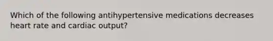 Which of the following antihypertensive medications decreases heart rate and cardiac output?