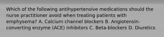 Which of the following antihypertensive medications should the nurse practitioner avoid when treating patients with emphysema? A. Calcium channel blockers B. Angiotensin-converting enzyme (ACE) inhibitors C. Beta-blockers D. Diuretics