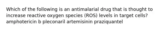 Which of the following is an antimalarial drug that is thought to increase reactive oxygen species (ROS) levels in target cells? amphotericin b pleconaril artemisinin praziquantel