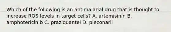 Which of the following is an antimalarial drug that is thought to increase ROS levels in target cells? A. artemisinin B. amphotericin b C. praziquantel D. pleconaril