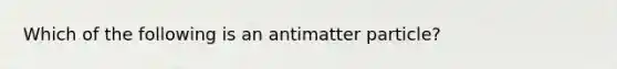 Which of the following is an antimatter particle?