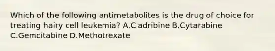 Which of the following antimetabolites is the drug of choice for treating hairy cell leukemia? A.Cladribine B.Cytarabine C.Gemcitabine D.Methotrexate