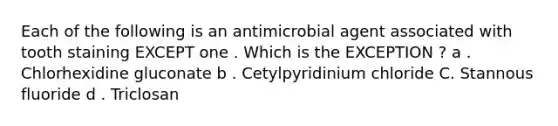 Each of the following is an antimicrobial agent associated with tooth staining EXCEPT one . Which is the EXCEPTION ? a . Chlorhexidine gluconate b . Cetylpyridinium chloride C. Stannous fluoride d . Triclosan