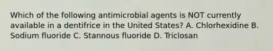 Which of the following antimicrobial agents is NOT currently available in a dentifrice in the United States? A. Chlorhexidine B. Sodium fluoride C. Stannous fluoride D. Triclosan