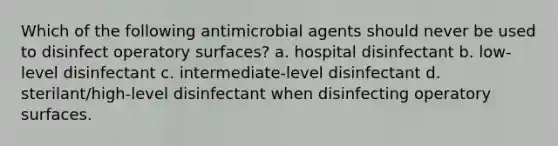 Which of the following antimicrobial agents should never be used to disinfect operatory surfaces? a. hospital disinfectant b. low-level disinfectant c. intermediate-level disinfectant d. sterilant/high-level disinfectant when disinfecting operatory surfaces.